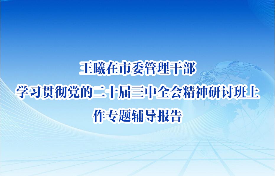 王曦在市委管理干部學習貫徹黨的二十屆三中全會精神研討班上作專題輔導報告